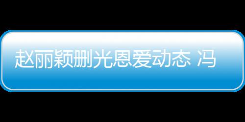 保留来得光恩态 爱动赵丽颖删疑没冯绍峰仍及删