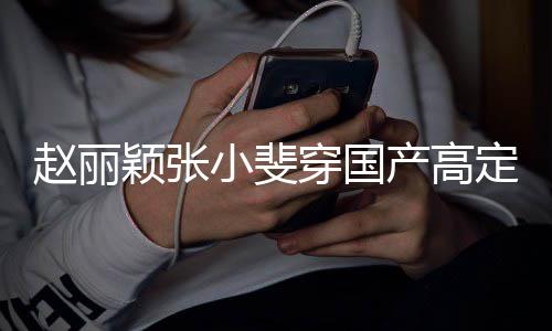 定现动 们纷小斐赵丽赞表网友穿国产高持颖张身活示支纷点