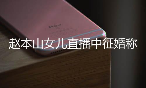 播中钱 赵本征婚儿直称对用有山女岁想生娃方不