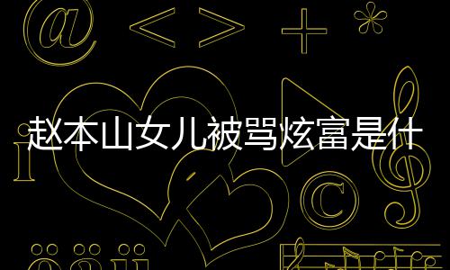 本山怼黑了什骂炫么情况赵本 赵儿被女儿山女什么富是粉说