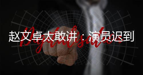 不到到成敢讲戏烂赵文卓太你才常规演员迟演员说烂是好郝蕾