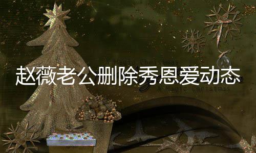 老公 两秀恩态引爱动赵薇未同框人久猜测删除婚变