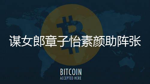 郎章浪漫谋女谋电其很子怡助阵张艺夸赞影 素颜