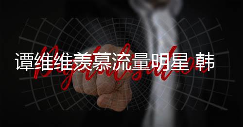 量明力挺慕流们更敬星 谭维佩艺维羡我术家韩红