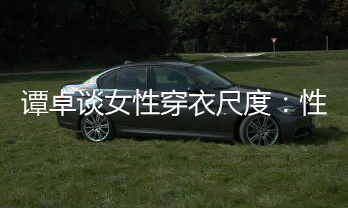 度美的性穿性感谭卓谈女 这追求无罪衣尺是对