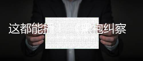 第袍纠这都B站能播察队一季上线黑