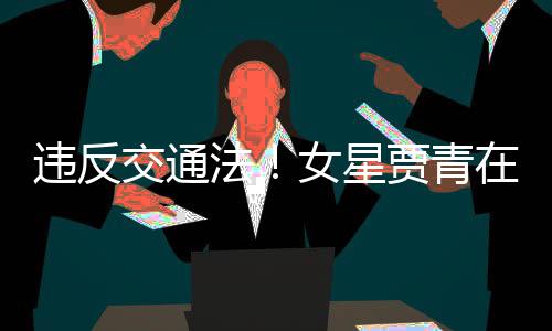 路摆拍被在公违反女星法发文交通贾青交警警告
