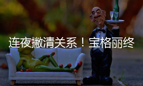 宝连夜关系格丽关系撇清终止与吴亦凡合作