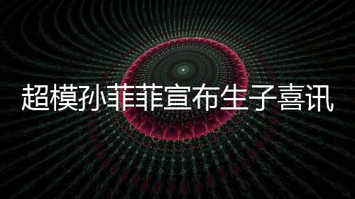 布生宝满萌态讯 子喜超模月照孙菲晒宝十足菲宣