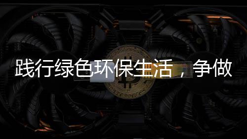 低碳绿色，争做人生活士环保践行