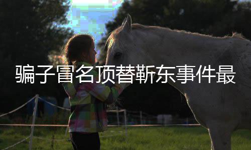 顶替东工冒名骗子最新作室事件说了什么回应靳东进展 靳