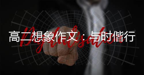 高二想象行，作文创新趁年与时偕华