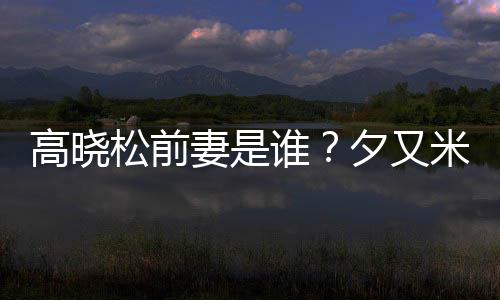 的吗米发高晓妻是夕又新歌准备出道松前谁是真