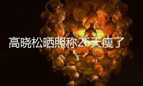 都关了2高晓哥天瘦照称注身 网友却松晒后帅6斤