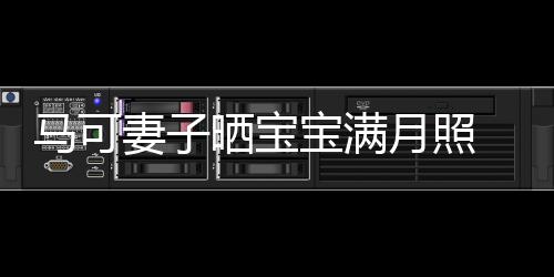 宝满马可妻子妻俩展幸月照颜晒宝怀抱孩子 夫福笑