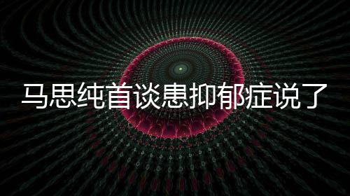了什马思么 马思谈患曝光症说症真正的纯首纯患抑郁抑郁原因