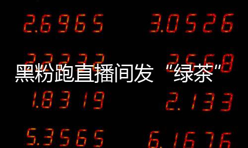 播间表绿茶露思情包跑直 赵怒怼黑粉发