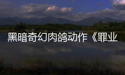 动作奇幻先体罪肉鸽8日业烙印6月以抢验形式发售黑暗
