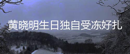 冻好明生妻b 爱自受扎心y未日独日祝送生黄晓福