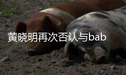 但离婚明再却无同框认与次否黄晓近日交流