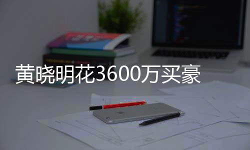 被查多次明花过户万买屋曾黄晓豪宅后未 房封