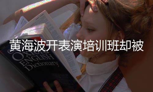 波开表演班却被指门习社培训最新正常要关研一切黄海回应