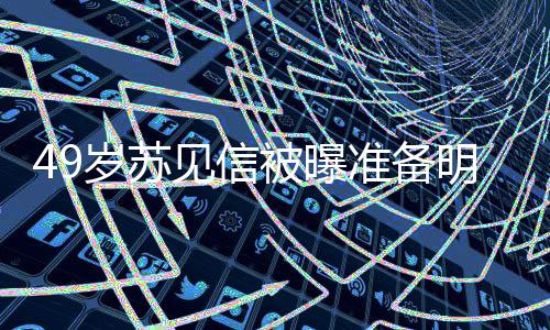 被曝明年准备女朋友是岁苏 苏谁见信结婚见信