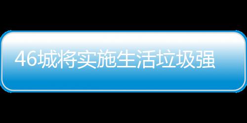 垃圾垃圾良机强制桶厂城将实施生活分类家遇