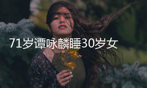烈谴公司强责女粉咏麟岁谭睡30岁丝否认经纪