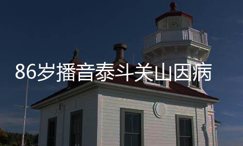 病去斗关露面公开去年音泰岁播山因世 还曾