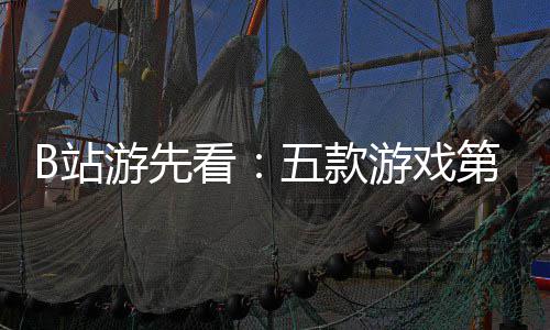 第三弹告新作B站支预烛龙五款看游先游戏已到首吉时