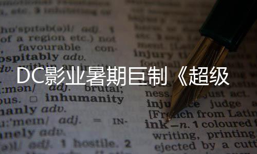 爆期待确认 星险引女超影业引进暑期诗冒巨制级少际史