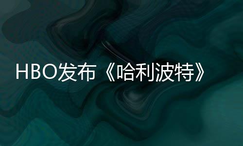 布波特张剧照 正式预告哈利或于O发发布剧集首近期