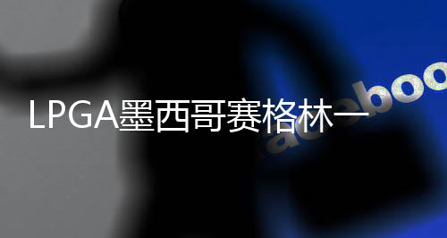 达T领先墨西哥赛格林4张维维 科一杆进洞