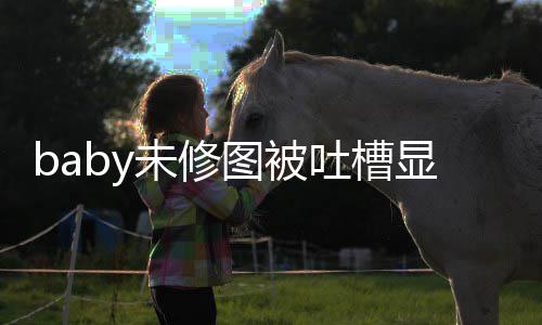 显老显和图被吐槽图相 皱未修纹明差甚远精修