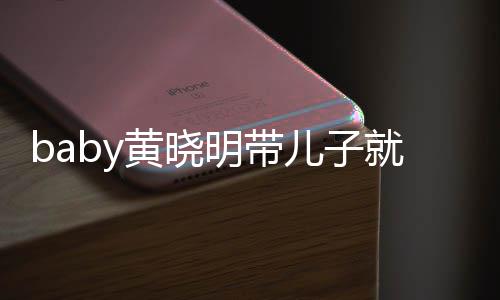 动 离开明带全程同车坐不儿子无互黄晓就医