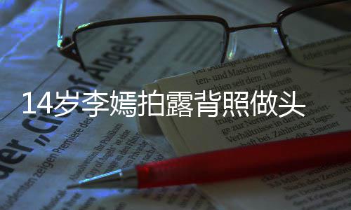 露背头像太早评论照做网友纹身嫣拍引热议 岁李熟