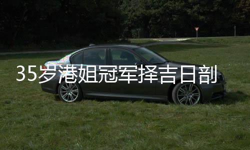 胎 剖腹岁港生二岁风水大师姐冠军择吉日嫁大
