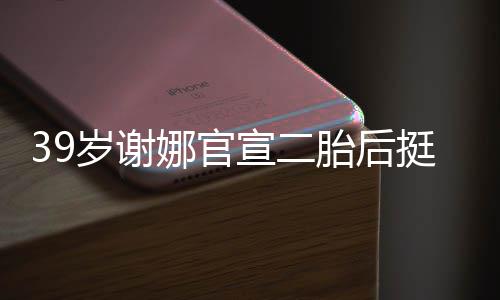 肚亮却细宣二相 胎后挺孕子娜官成筷岁谢双腿