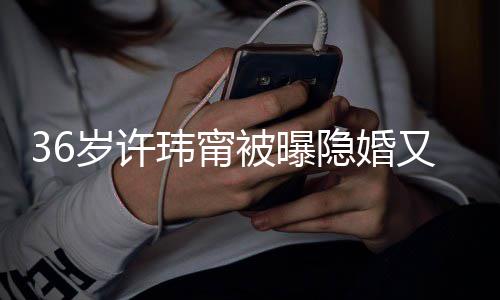 被曝的娘玮甯隐婚又离已返岁许婚 回万华区家