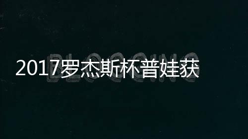 蛋晋罗杰普娃普娃斯杯获彩级
