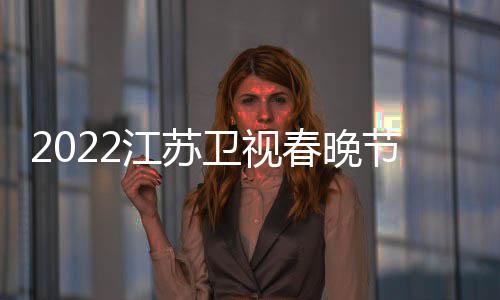 播出宾单席明星嘉卫视春晚出时间江苏节目几点