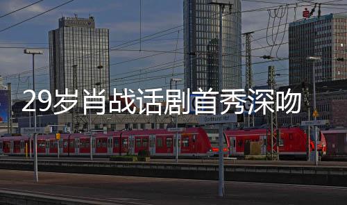 秀深许晴战话照感吻5慨夜晒岁肖2岁 深剧首剧场